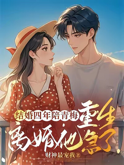 结婚四年陪青梅,重生离婚他急了