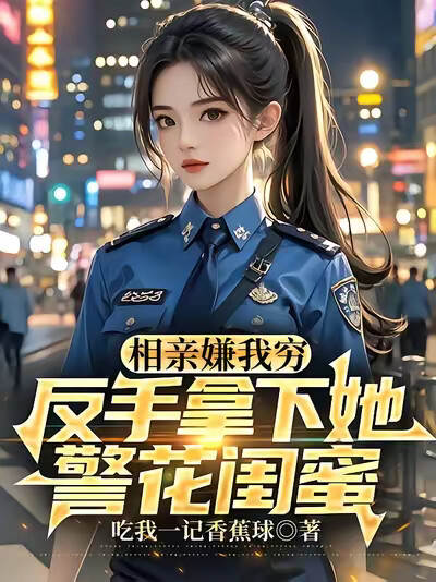相亲嫌我穷,反手拿下她警花闺蜜