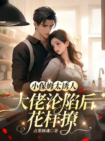 小保姆太诱人，大佬沦陷后花样撩