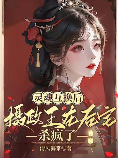 灵魂互换后：摄政王在后宅杀疯了