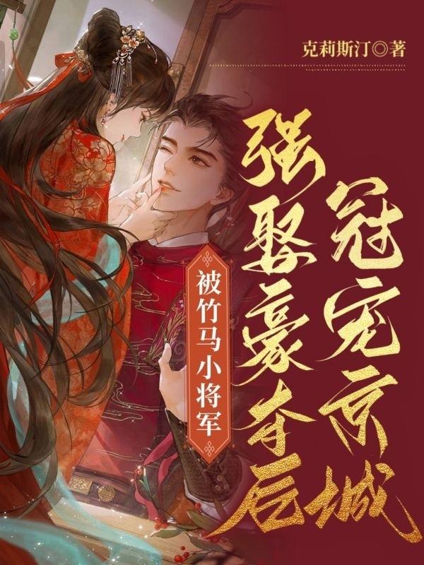 被竹马小将军强娶豪夺后冠宠京城