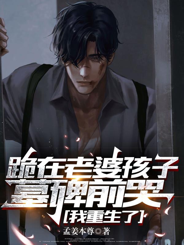 跪在老婆孩子墓碑前哭，我重生了