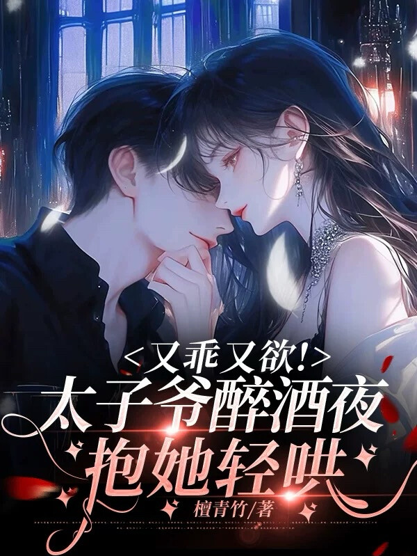 又乖又欲！太子爷醉酒夜抱她轻哄
