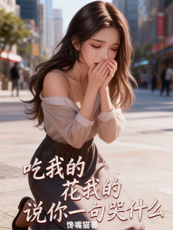 吃我的，花我的，说你一句哭什么