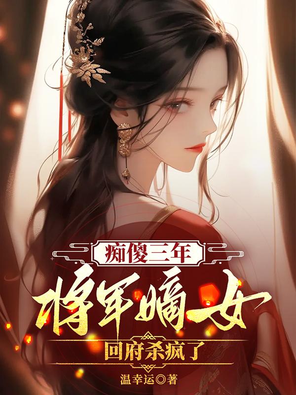 痴傻三年：将军嫡女回府杀疯了