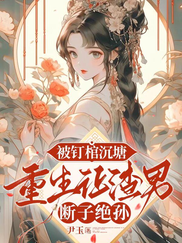 被钉棺沉塘，重生让渣男断子绝孙