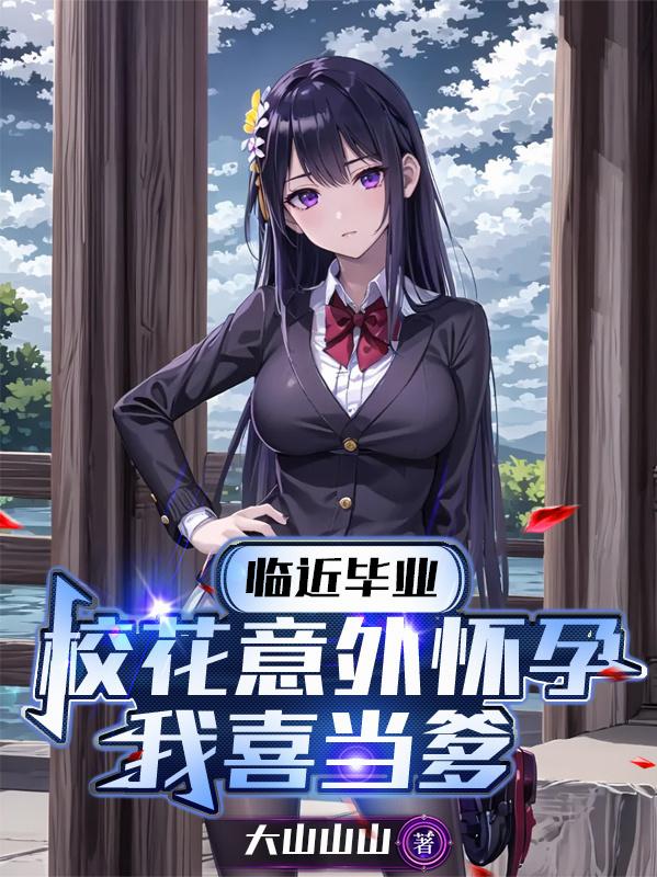 临近毕业，校花意外怀孕我喜当爹